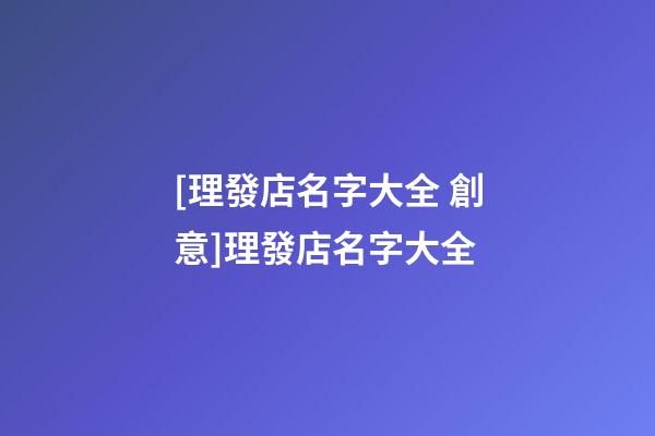 [理發店名字大全 創意]理發店名字大全-第1張-店鋪起名-玄機派